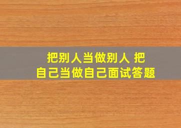 把别人当做别人 把自己当做自己面试答题